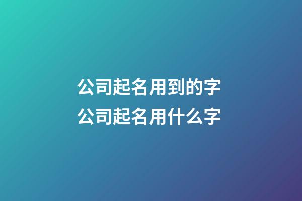 公司起名用到的字 公司起名用什么字-第1張-公司起名-玄機派
